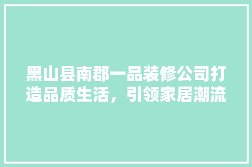 黑山县南郡一品装修公司打造品质生活，引领家居潮流