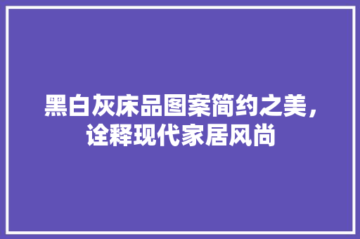 黑白灰床品图案简约之美，诠释现代家居风尚