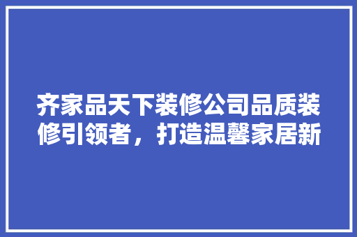 齐家品天下装修公司品质装修引领者，打造温馨家居新标杆