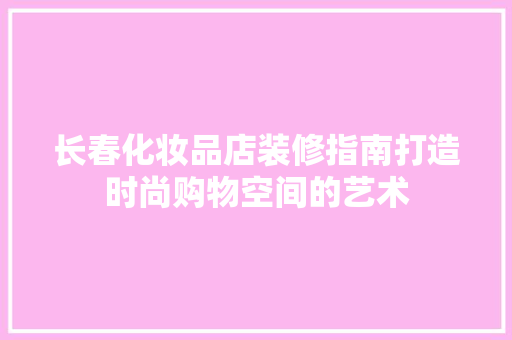 长春化妆品店装修指南打造时尚购物空间的艺术