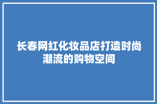 长春网红化妆品店打造时尚潮流的购物空间