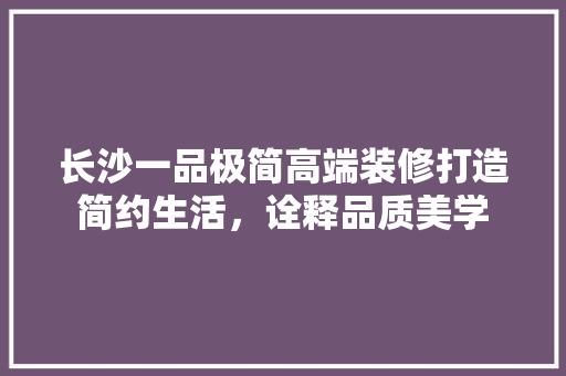 长沙一品极简高端装修打造简约生活，诠释品质美学
