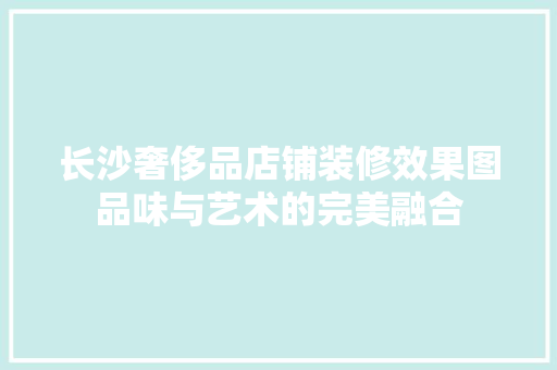 长沙奢侈品店铺装修效果图品味与艺术的完美融合