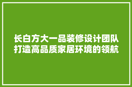长白方大一品装修设计团队打造高品质家居环境的领航者