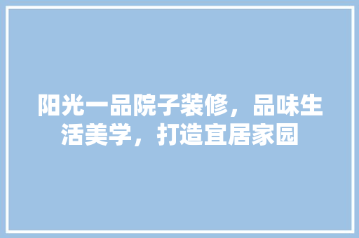 阳光一品院子装修，品味生活美学，打造宜居家园