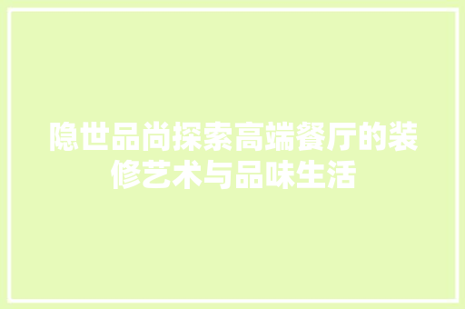 隐世品尚探索高端餐厅的装修艺术与品味生活