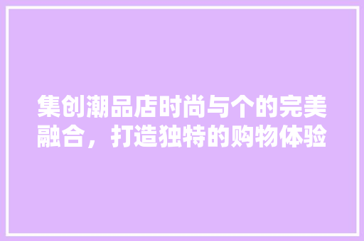 集创潮品店时尚与个的完美融合，打造独特的购物体验