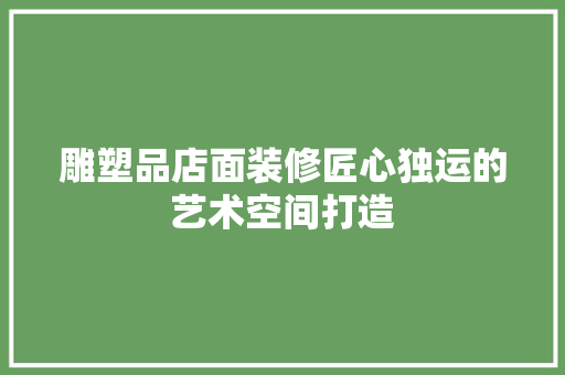 雕塑品店面装修匠心独运的艺术空间打造
