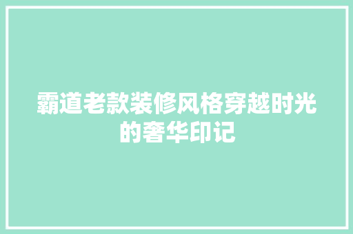 霸道老款装修风格穿越时光的奢华印记  第1张