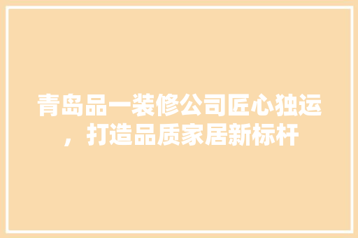 青岛品一装修公司匠心独运，打造品质家居新标杆  第1张