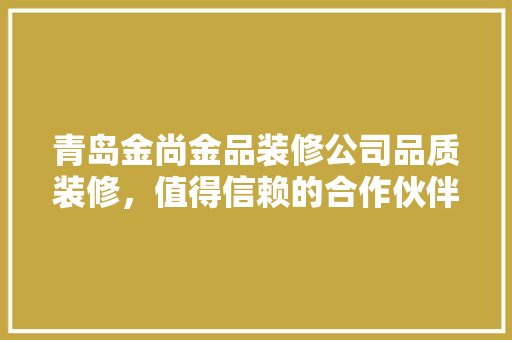 青岛金尚金品装修公司品质装修，值得信赖的合作伙伴  第1张