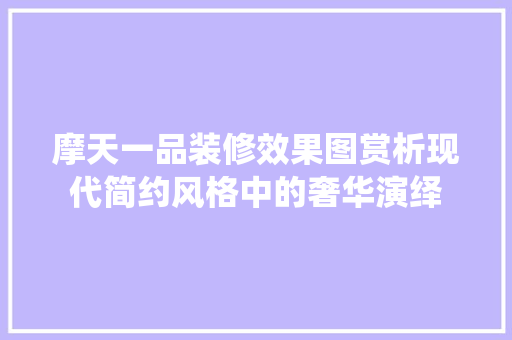 摩天一品装修效果图赏析现代简约风格中的奢华演绎