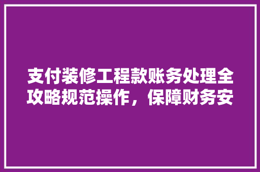 支付装修工程款账务处理全攻略规范操作，保障财务安全