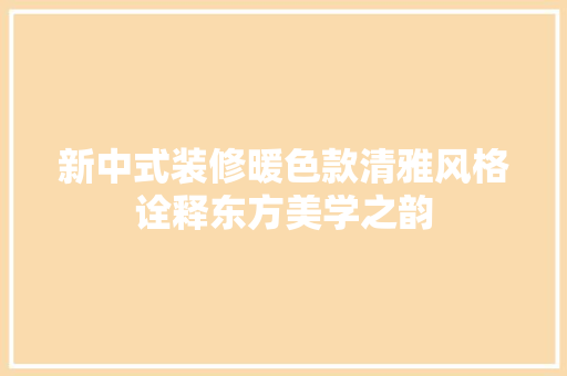 新中式装修暖色款清雅风格诠释东方美学之韵