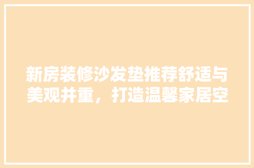 新房装修沙发垫推荐舒适与美观并重，打造温馨家居空间