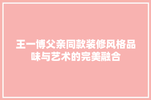 王一博父亲同款装修风格品味与艺术的完美融合