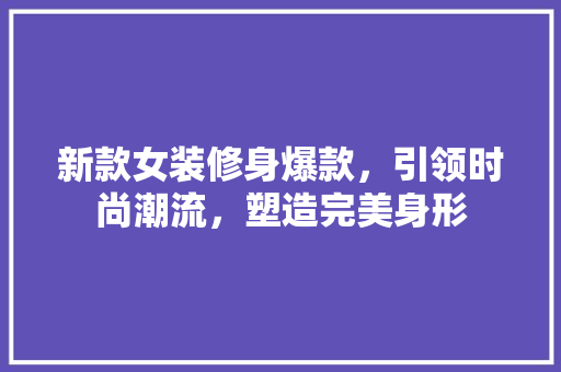新款女装修身爆款，引领时尚潮流，塑造完美身形