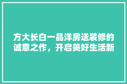 方大长白一品洋房送装修的诚意之作，开启美好生活新篇章