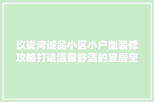 玖珑湾诚品小区小户型装修攻略打造温馨舒适的宜居空间