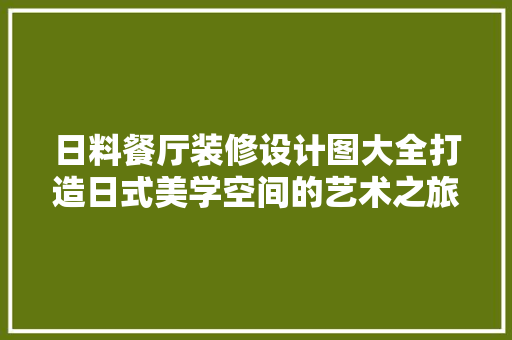 日料餐厅装修设计图大全打造日式美学空间的艺术之旅