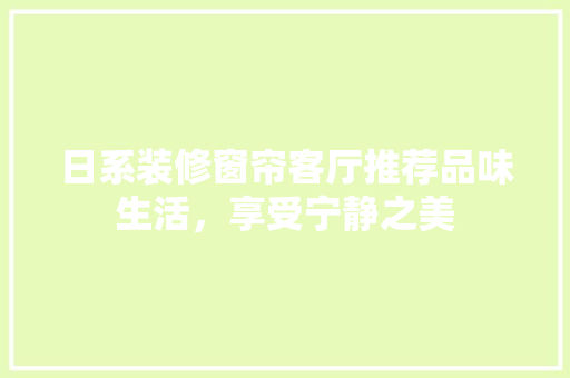 日系装修窗帘客厅推荐品味生活，享受宁静之美