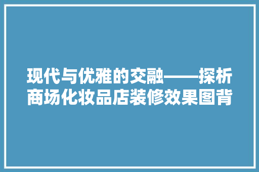 现代与优雅的交融——探析商场化妆品店装修效果图背后的设计哲学