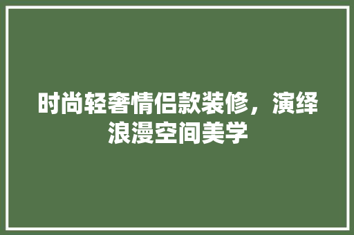 时尚轻奢情侣款装修，演绎浪漫空间美学