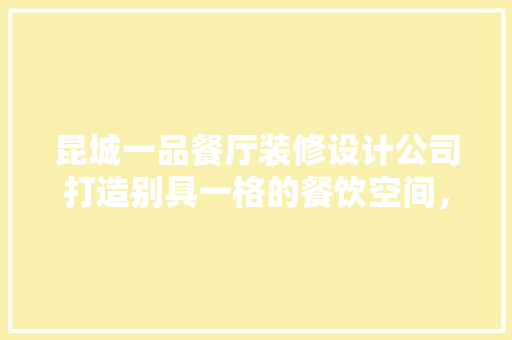 昆城一品餐厅装修设计公司打造别具一格的餐饮空间，引领潮流风向标