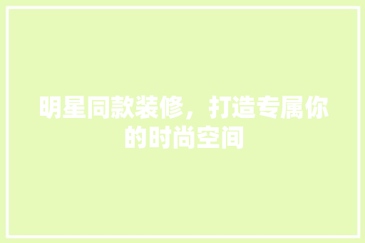 明星同款装修，打造专属你的时尚空间