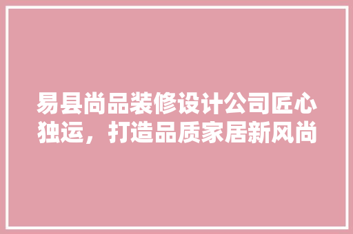 易县尚品装修设计公司匠心独运，打造品质家居新风尚