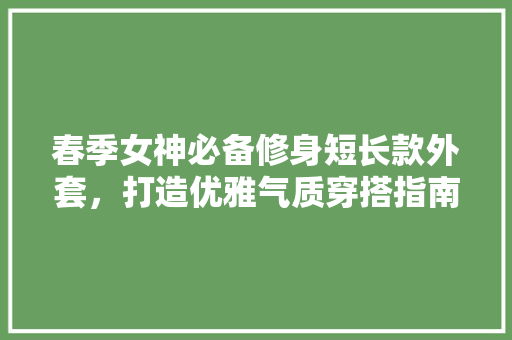 春季女神必备修身短长款外套，打造优雅气质穿搭指南