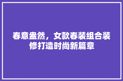 春意盎然，女款春装组合装修打造时尚新篇章