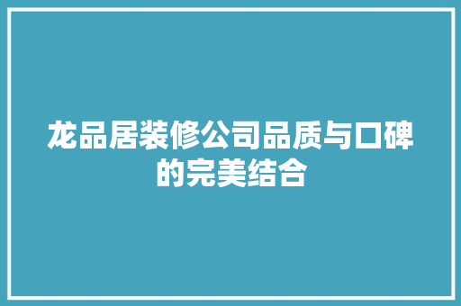 龙品居装修公司品质与口碑的完美结合