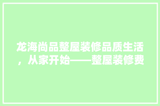 龙海尚品整屋装修品质生活，从家开始——整屋装修费用与价值
