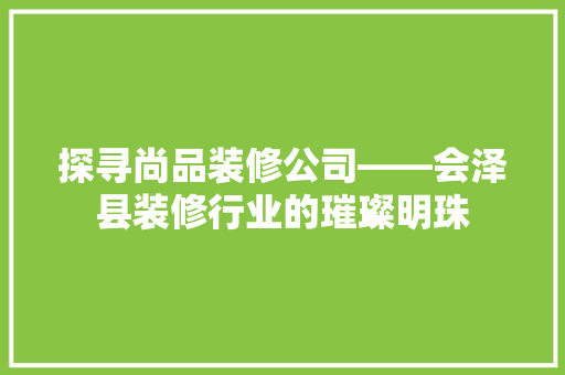 探寻尚品装修公司——会泽县装修行业的璀璨明珠