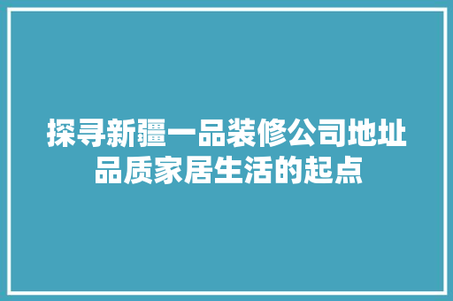 探寻新疆一品装修公司地址品质家居生活的起点