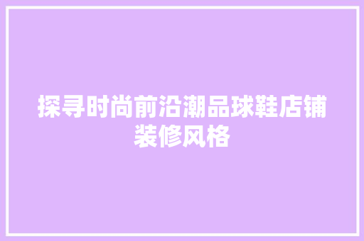 探寻时尚前沿潮品球鞋店铺装修风格