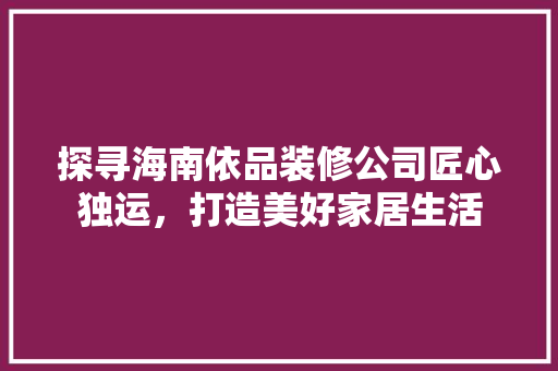 探寻海南依品装修公司匠心独运，打造美好家居生活