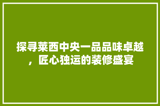 探寻莱西中央一品品味卓越，匠心独运的装修盛宴