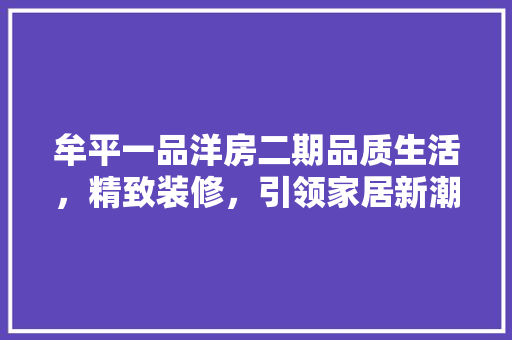 牟平一品洋房二期品质生活，精致装修，引领家居新潮流