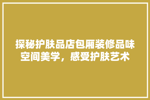 探秘护肤品店包厢装修品味空间美学，感受护肤艺术
