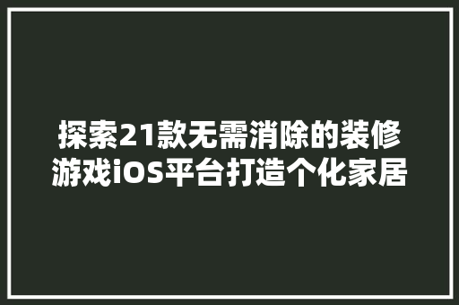 探索21款无需消除的装修游戏iOS平台打造个化家居体验
