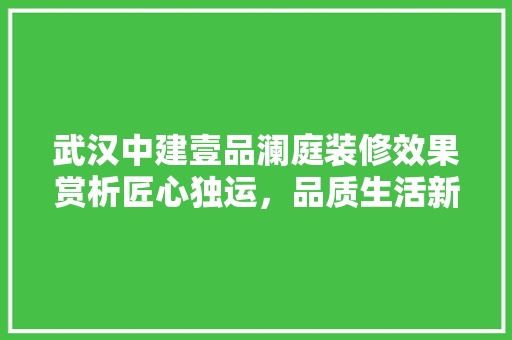 武汉中建壹品澜庭装修效果赏析匠心独运，品质生活新篇章
