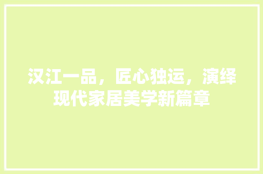汉江一品，匠心独运，演绎现代家居美学新篇章