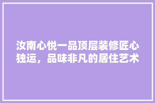 汝南心悦一品顶层装修匠心独运，品味非凡的居住艺术
