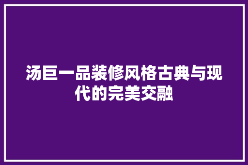 汤巨一品装修风格古典与现代的完美交融  第1张