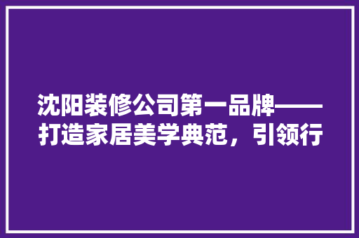 沈阳装修公司第一品牌——打造家居美学典范，引领行业新潮流