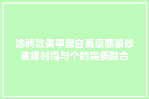 涂鸦款美甲黑白高级感装修演绎时尚与个的完美融合