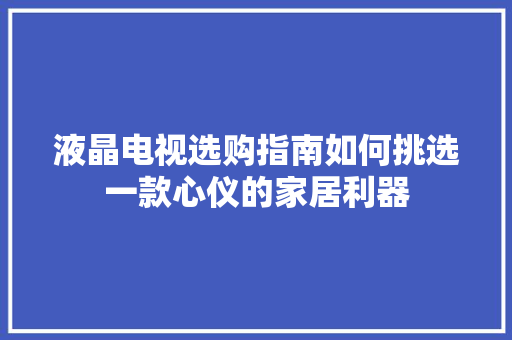 液晶电视选购指南如何挑选一款心仪的家居利器