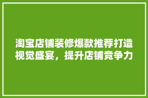 淘宝店铺装修爆款推荐打造视觉盛宴，提升店铺竞争力